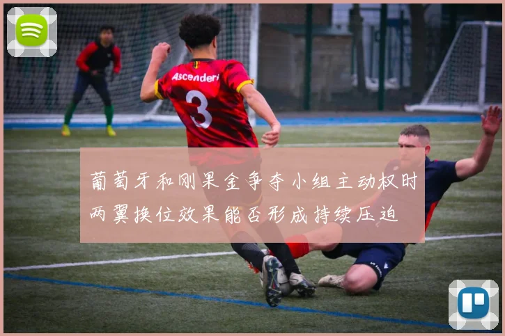 葡萄牙和刚果金争夺小组主动权时两翼换位效果能否形成持续压迫 · 用户常问