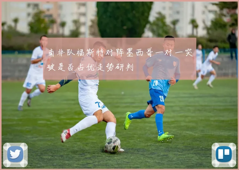 南非队福斯特对阵墨西哥一对一突破是否占优走势研判 — 详细说明