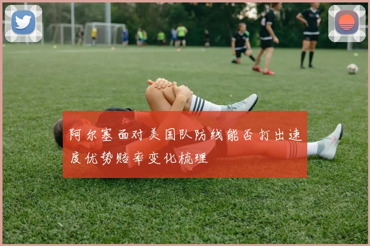 阿尔塞面对美国队防线能否打出速度优势赔率变化梳理 · 用户常问