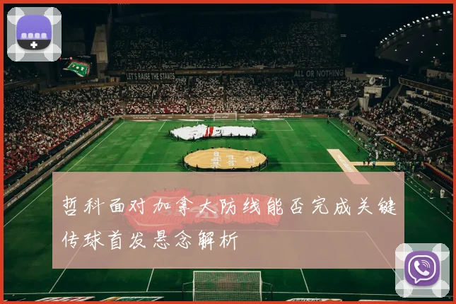 【九州体育安卓iOS客户端】哲科面对加拿大防线能否完成关键传球首发悬念解析