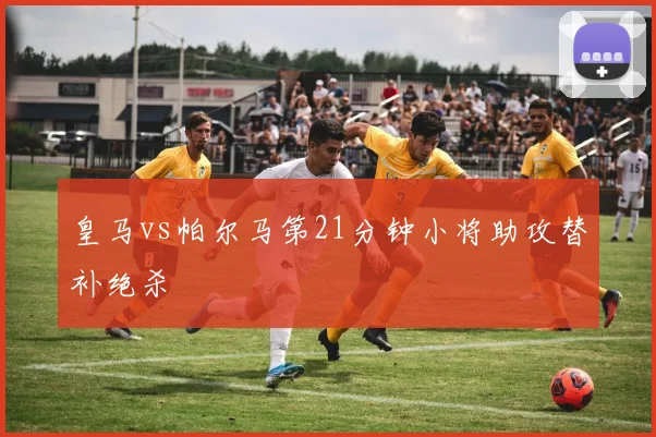 皇马vs帕尔马第21分钟小将助攻替补绝杀 — 详细说明