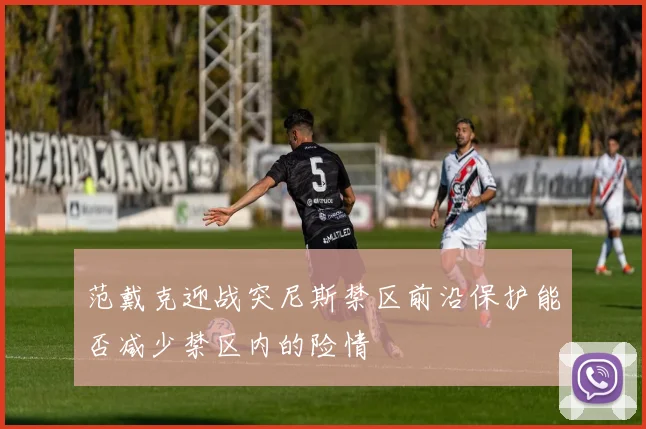 范戴克迎战突尼斯禁区前沿保护能否减少禁区内的险情