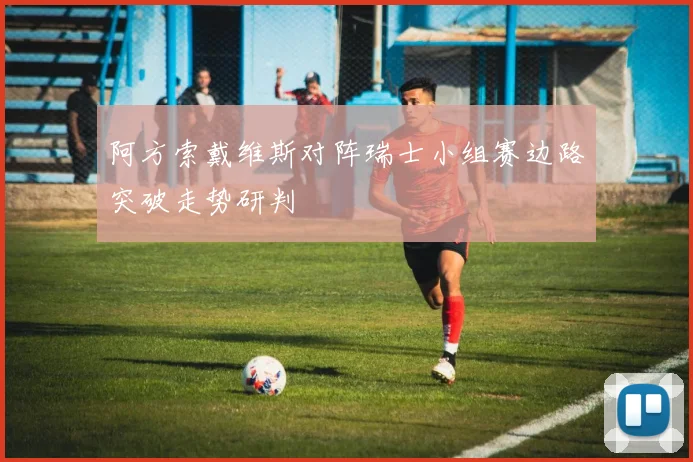 阿方索戴维斯对阵瑞士小组赛边路突破走势研判 — 详细说明