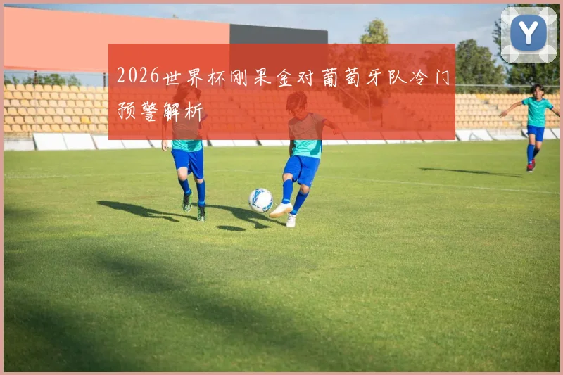 【九州体育安卓iOS客户端】2026世界杯刚果金对葡萄牙队冷门预警解析