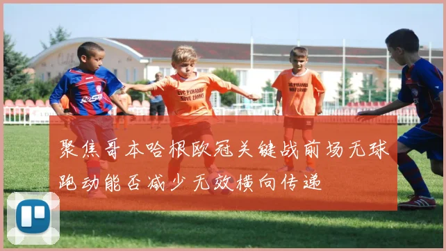 关于「聚焦哥本哈根欧冠关键战前场无球跑动能否减少无效横向传递」