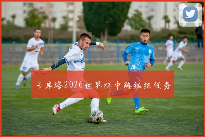 卡库塔2026世界杯中路组织任务