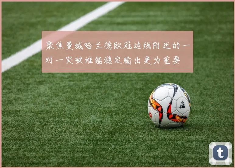 【九州体育安卓iOS客户端】聚焦曼城哈兰德欧冠边线附近的一对一突破谁能稳定输出更为重要