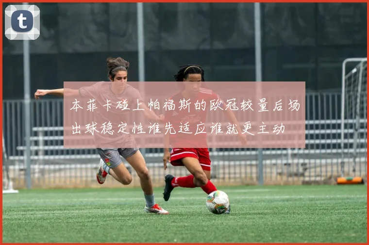 关于「本菲卡碰上帕福斯的欧冠较量后场出球稳定性谁先适应谁就更主动」