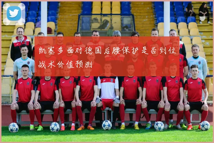 凯塞多面对德国后腰保护是否到位战术价值预测 — 详细说明