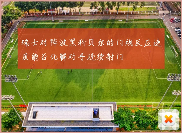 【九州体育安卓iOS客户端】瑞士对阵波黑科贝尔的门线反应速度能否化解对手连续射门