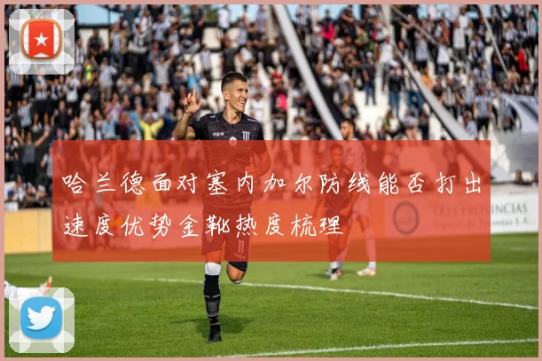 哈兰德面对塞内加尔防线能否打出速度优势金靴热度梳理