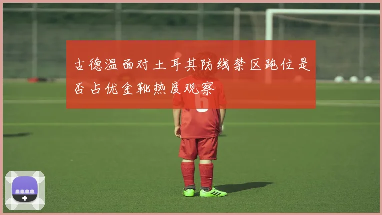 古德温面对土耳其防线禁区跑位是否占优金靴热度观察 · 用户常问