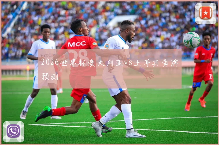 2026世界杯澳大利亚vs土耳其黄牌预测 · 用户常问