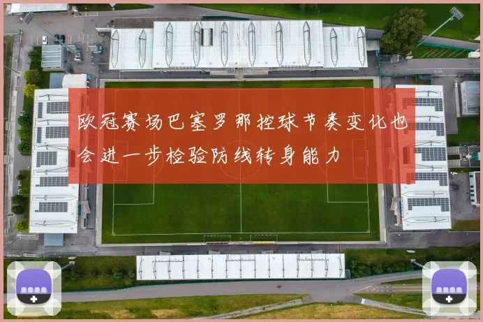 欧冠赛场巴塞罗那控球节奏变化也会进一步检验防线转身能力 · 用户常问