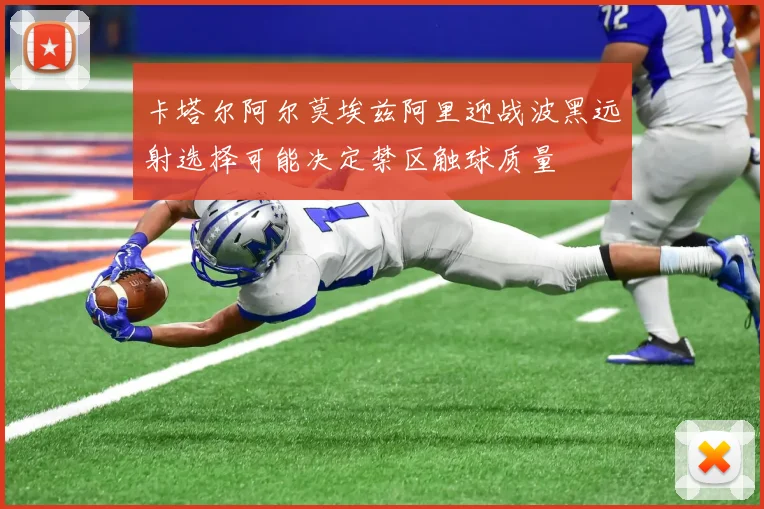 卡塔尔阿尔莫埃兹阿里迎战波黑远射选择可能决定禁区触球质量 · 用户常问