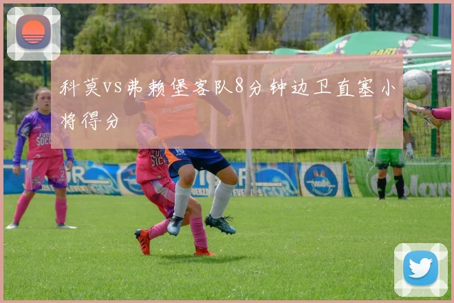 科莫vs弗赖堡客队8分钟边卫直塞小将得分