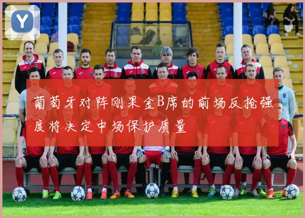 葡萄牙对阵刚果金B席的前场反抢强度将决定中场保护质量 — 详细说明