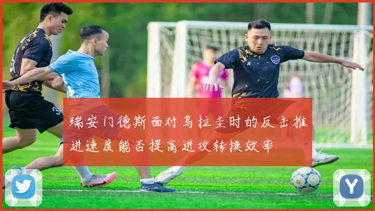 瑞安门德斯面对乌拉圭时的反击推进速度能否提高进攻转换效率 — 详细说明