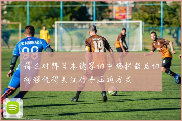 荷兰对阵日本德容的中场拦截后的转移值得关注对手压迫方式 · 用户常问
