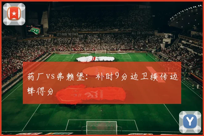 关于「药厂vs弗赖堡:补时9分边卫横传边锋得分」