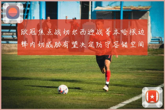 欧冠焦点战切尔西迎战哥本哈根边锋内切威胁有望决定防守容错空间
