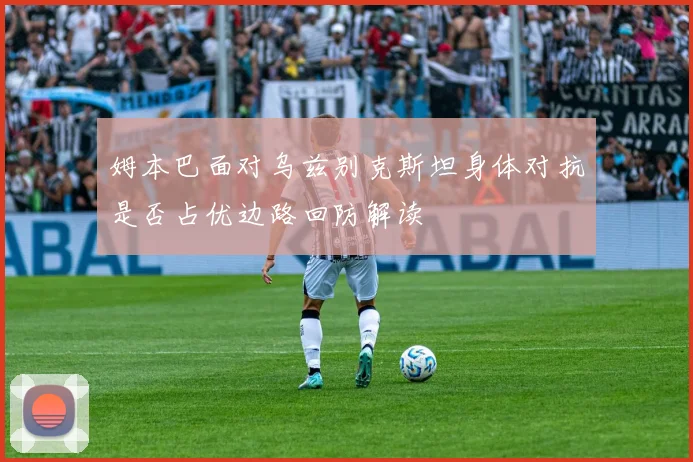 姆本巴面对乌兹别克斯坦身体对抗是否占优边路回防解读 · 用户常问