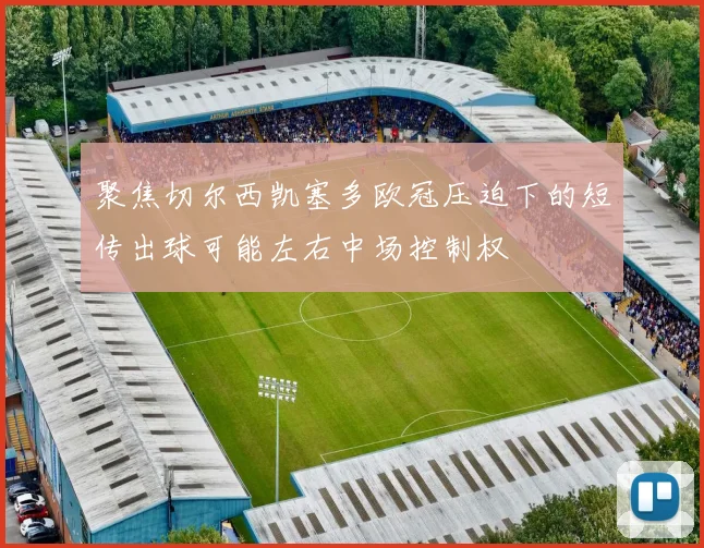 聚焦切尔西凯塞多欧冠压迫下的短传出球可能左右中场控制权