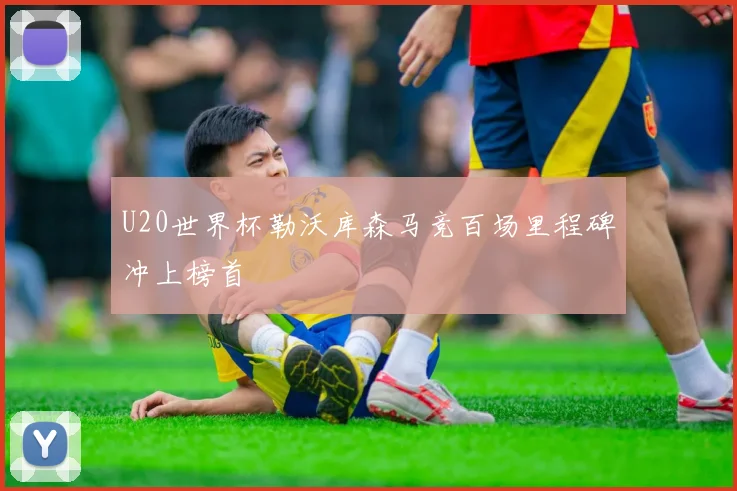 U20世界杯勒沃库森马竞百场里程碑冲上榜首
