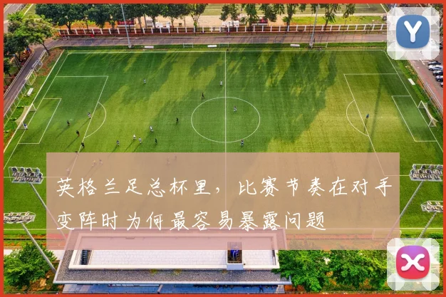 英格兰足总杯里，比赛节奏在对手变阵时为何最容易暴露问题 — 详细说明