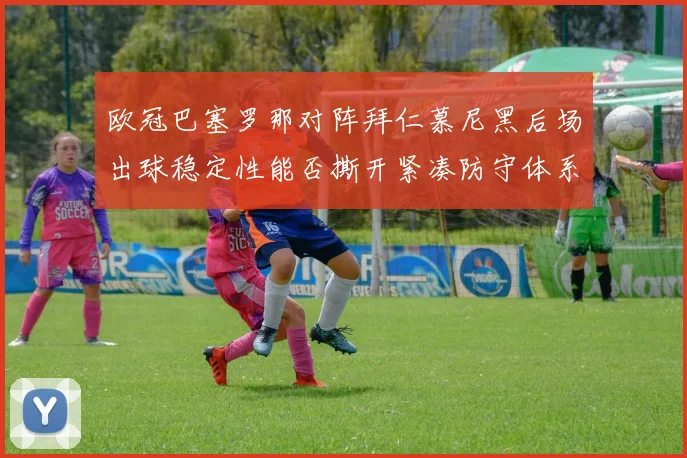 欧冠巴塞罗那对阵拜仁慕尼黑后场出球稳定性能否撕开紧凑防守体系 · 用户常问