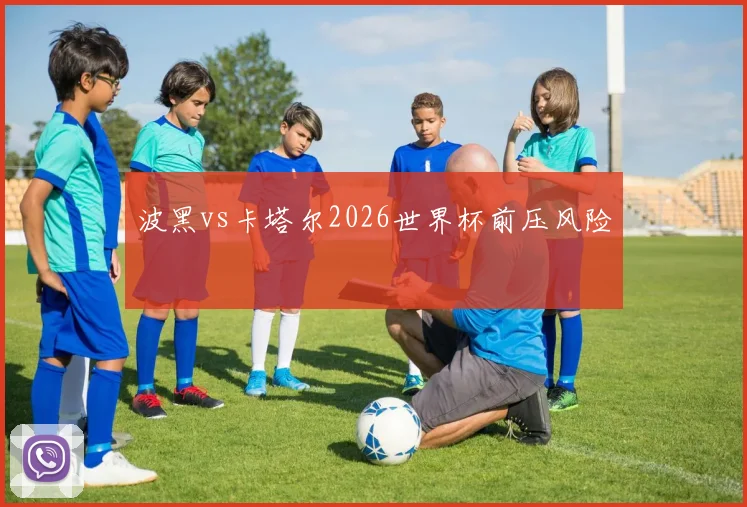 波黑vs卡塔尔2026世界杯前压风险
