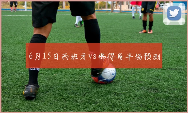 关于「6月15日西班牙vs佛得角半场预测」