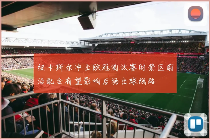 纽卡斯尔冲击欧冠淘汰赛时禁区前沿配合有望影响后场出球线路