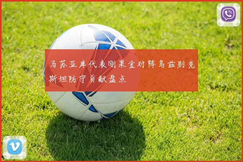 马苏亚库代表刚果金对阵乌兹别克斯坦防守贡献盘点 · 用户常问