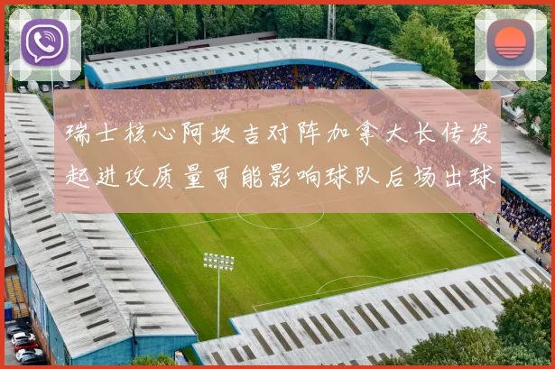 瑞士核心阿坎吉对阵加拿大长传发起进攻质量可能影响球队后场出球