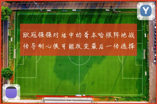 【九州体育安卓iOS客户端】欧冠强强对话中的哥本哈根阵地战传导耐心很可能改变最后一传选择
