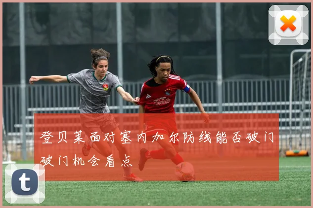 登贝莱面对塞内加尔防线能否破门破门机会看点 · 用户常问