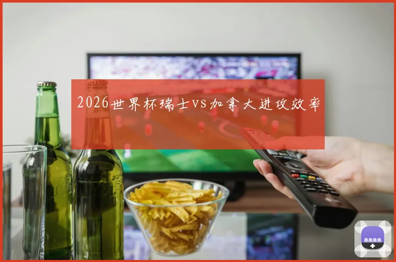 2026世界杯瑞士vs加拿大进攻效率