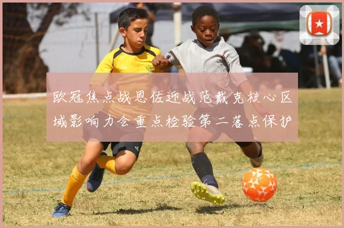 【九州体育安卓iOS客户端】欧冠焦点战恩佐迎战范戴克核心区域影响力会重点检验第二落点保护