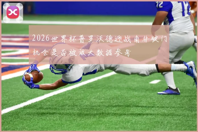 2026世界杯普罗沃德迎战南非破门机会是否被放大数据参考