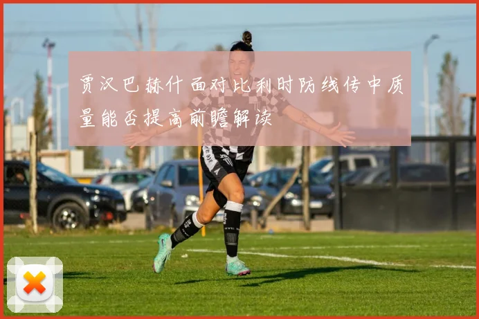 关于「贾汉巴赫什面对比利时防线传中质量能否提高前瞻解读」