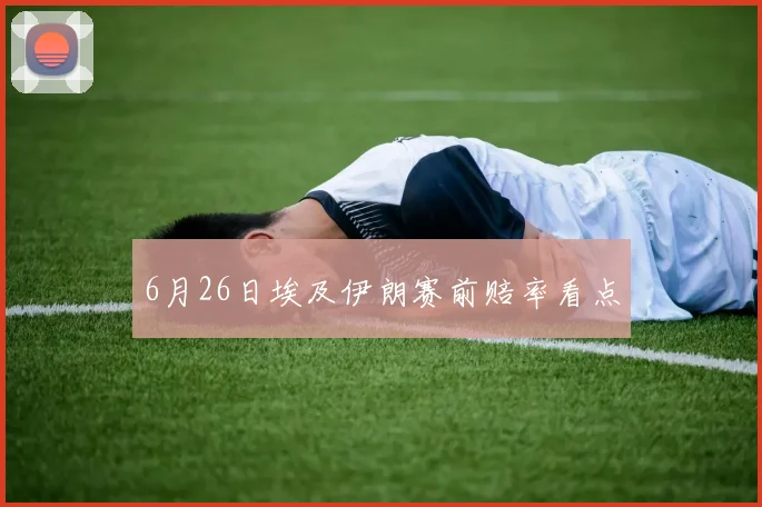 【九州体育安卓iOS客户端】6月26日埃及伊朗赛前赔率看点