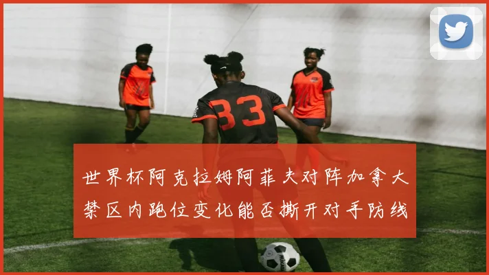 世界杯阿克拉姆阿菲夫对阵加拿大禁区内跑位变化能否撕开对手防线 · 用户常问