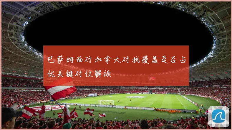 巴萨姆面对加拿大对抗覆盖是否占优关键对位解读 · 用户常问