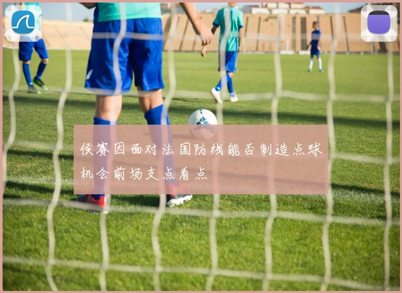 侯赛因面对法国防线能否制造点球机会前场支点看点 — 详细说明