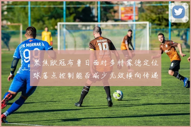 关于「聚焦欧冠布鲁日面对多特蒙德定位球落点控制能否减少无效横向传递」