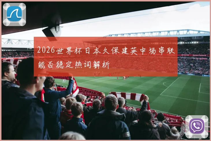 【九州体育安卓iOS客户端】2026世界杯日本久保建英中场串联能否稳定热词解析