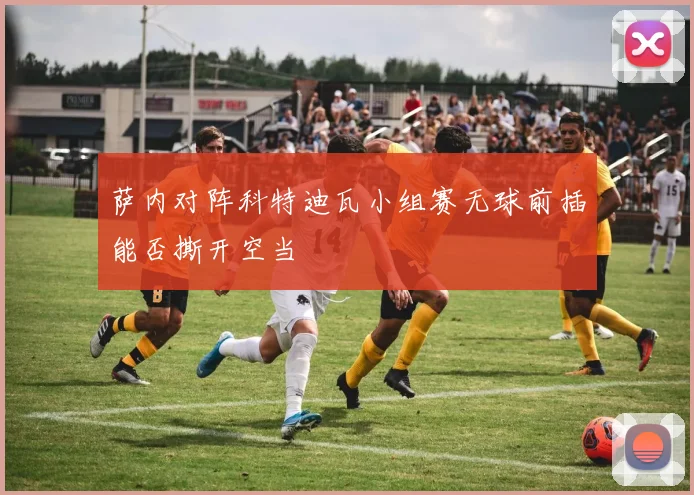 萨内对阵科特迪瓦小组赛无球前插能否撕开空当