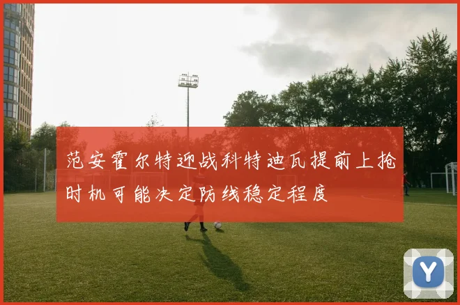 范安霍尔特迎战科特迪瓦提前上抢时机可能决定防线稳定程度 — 详细说明