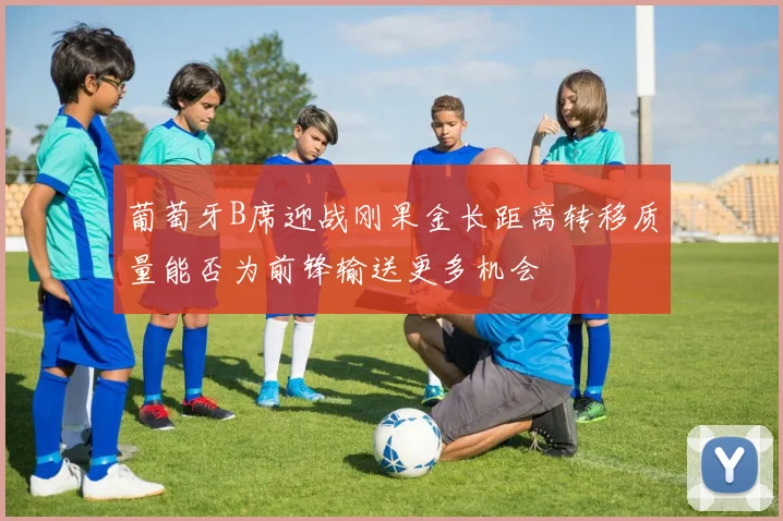葡萄牙B席迎战刚果金长距离转移质量能否为前锋输送更多机会 · 用户常问